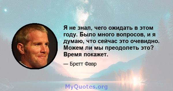 Я не знал, чего ожидать в этом году. Было много вопросов, и я думаю, что сейчас это очевидно. Можем ли мы преодолеть это? Время покажет.