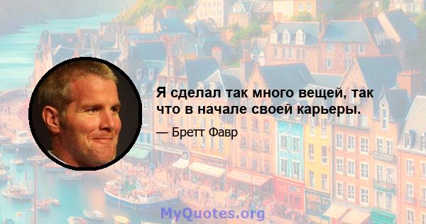 Я сделал так много вещей, так что в начале своей карьеры.