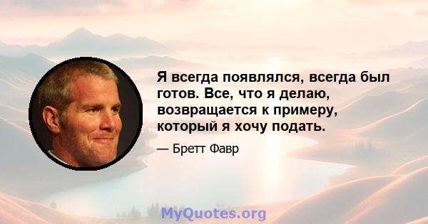 Я всегда появлялся, всегда был готов. Все, что я делаю, возвращается к примеру, который я хочу подать.