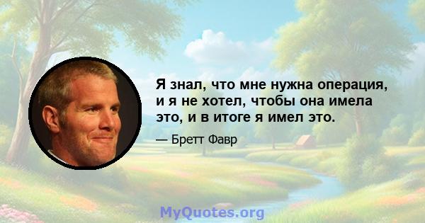 Я знал, что мне нужна операция, и я не хотел, чтобы она имела это, и в итоге я имел это.