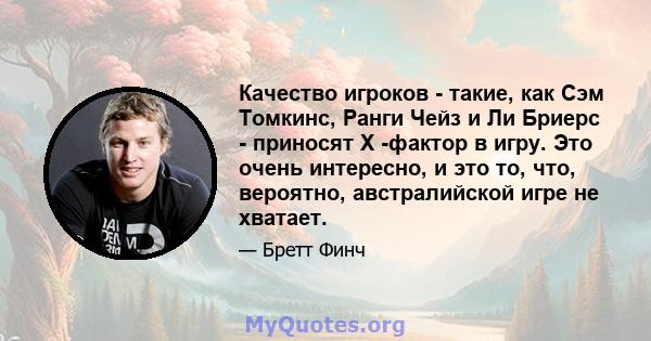 Качество игроков - такие, как Сэм Томкинс, Ранги Чейз и Ли Бриерс - приносят X -фактор в игру. Это очень интересно, и это то, что, вероятно, австралийской игре не хватает.