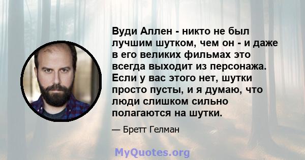 Вуди Аллен - никто не был лучшим шутком, чем он - и даже в его великих фильмах это всегда выходит из персонажа. Если у вас этого нет, шутки просто пусты, и я думаю, что люди слишком сильно полагаются на шутки.