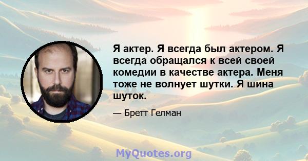 Я актер. Я всегда был актером. Я всегда обращался к всей своей комедии в качестве актера. Меня тоже не волнует шутки. Я шина шуток.