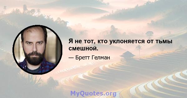 Я не тот, кто уклоняется от тьмы смешной.