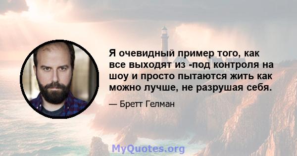 Я очевидный пример того, как все выходят из -под контроля на шоу и просто пытаются жить как можно лучше, не разрушая себя.