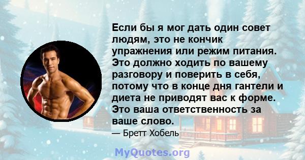 Если бы я мог дать один совет людям, это не кончик упражнения или режим питания. Это должно ходить по вашему разговору и поверить в себя, потому что в конце дня гантели и диета не приводят вас к форме. Это ваша