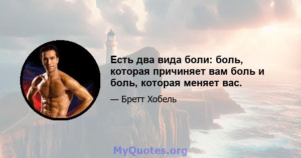 Есть два вида боли: боль, которая причиняет вам боль и боль, которая меняет вас.