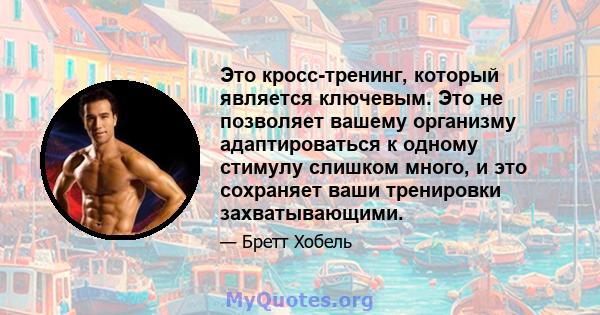 Это кросс-тренинг, который является ключевым. Это не позволяет вашему организму адаптироваться к одному стимулу слишком много, и это сохраняет ваши тренировки захватывающими.