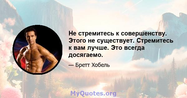 Не стремитесь к совершенству. Этого не существует. Стремитесь к вам лучше. Это всегда досягаемо.