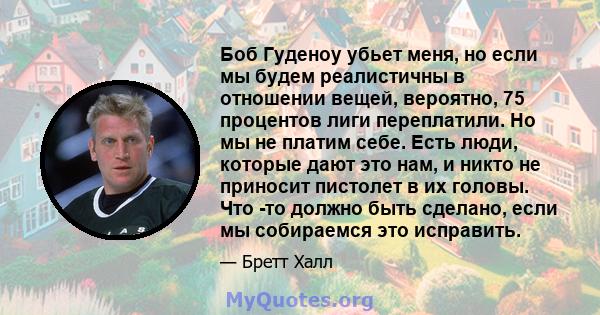 Боб Гуденоу убьет меня, но если мы будем реалистичны в отношении вещей, вероятно, 75 процентов лиги переплатили. Но мы не платим себе. Есть люди, которые дают это нам, и никто не приносит пистолет в их головы. Что -то