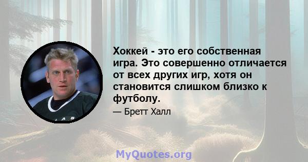 Хоккей - это его собственная игра. Это совершенно отличается от всех других игр, хотя он становится слишком близко к футболу.