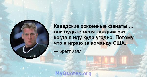 Канадские хоккейные фанаты ... они будьте меня каждым раз, когда я иду куда угодно. Потому что я играю за команду США.