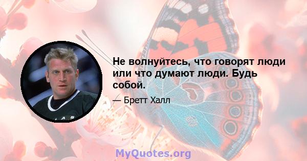 Не волнуйтесь, что говорят люди или что думают люди. Будь собой.