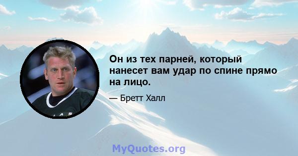 Он из тех парней, который нанесет вам удар по спине прямо на лицо.