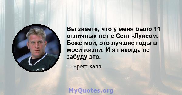 Вы знаете, что у меня было 11 отличных лет с Сент -Луисом. Боже мой, это лучшие годы в моей жизни. И я никогда не забуду это.