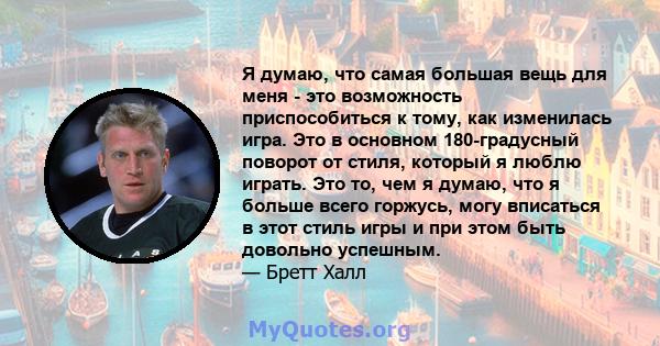 Я думаю, что самая большая вещь для меня - это возможность приспособиться к тому, как изменилась игра. Это в основном 180-градусный поворот от стиля, который я люблю играть. Это то, чем я думаю, что я больше всего