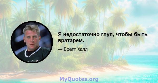 Я недостаточно глуп, чтобы быть вратарем.