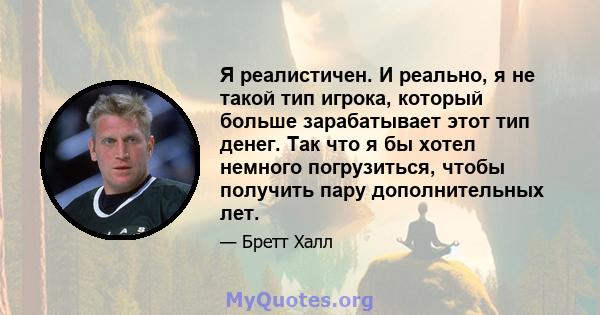 Я реалистичен. И реально, я не такой тип игрока, который больше зарабатывает этот тип денег. Так что я бы хотел немного погрузиться, чтобы получить пару дополнительных лет.