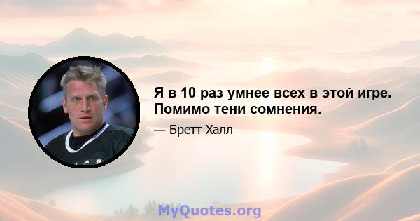 Я в 10 раз умнее всех в этой игре. Помимо тени сомнения.