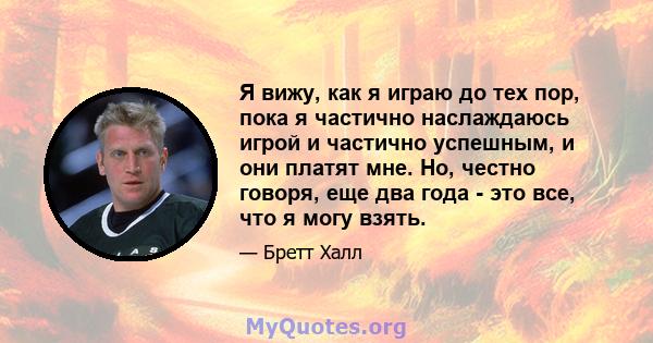 Я вижу, как я играю до тех пор, пока я частично наслаждаюсь игрой и частично успешным, и они платят мне. Но, честно говоря, еще два года - это все, что я могу взять.