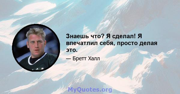 Знаешь что? Я сделал! Я впечатлил себя, просто делая это.