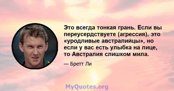 Это всегда тонкая грань. Если вы переусердствуете (агрессия), это «уродливые австралийцы», но если у вас есть улыбка на лице, то Австралия слишком мила.