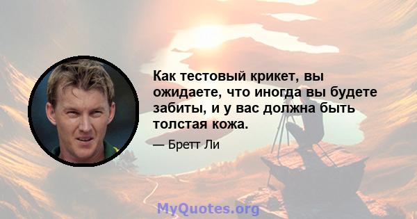 Как тестовый крикет, вы ожидаете, что иногда вы будете забиты, и у вас должна быть толстая кожа.