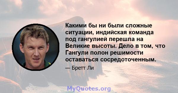 Какими бы ни были сложные ситуации, индийская команда под гангулией перешла на Великие высоты. Дело в том, что Гангули полон решимости оставаться сосредоточенным.