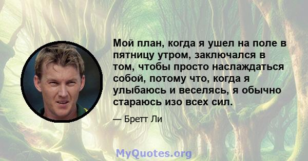 Мой план, когда я ушел на поле в пятницу утром, заключался в том, чтобы просто наслаждаться собой, потому что, когда я улыбаюсь и веселясь, я обычно стараюсь изо всех сил.