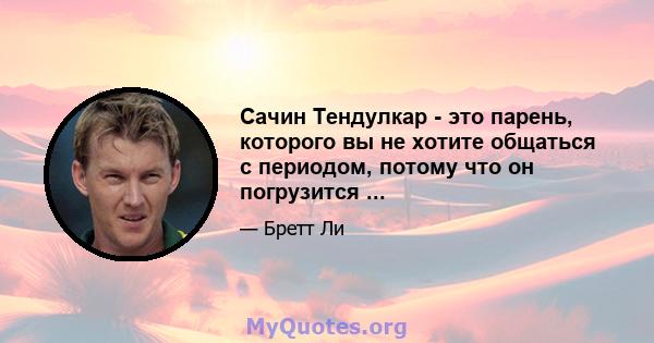 Сачин Тендулкар - это парень, которого вы не хотите общаться с периодом, потому что он погрузится ...