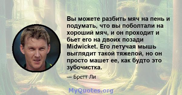 Вы можете разбить мяч на пень и подумать, что вы поболтали на хороший мяч, и он проходит и бьет его на двоих позади Midwicket. Его летучая мышь выглядит такой тяжелой, но он просто машет ее, как будто это зубочистка.