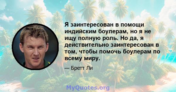 Я заинтересован в помощи индийским боулерам, но я не ищу полную роль. Но да, я действительно заинтересован в том, чтобы помочь боулерам по всему миру.