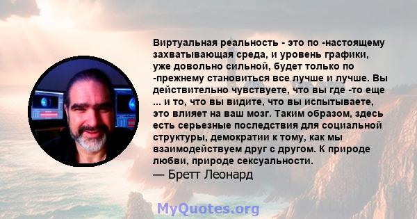 Виртуальная реальность - это по -настоящему захватывающая среда, и уровень графики, уже довольно сильной, будет только по -прежнему становиться все лучше и лучше. Вы действительно чувствуете, что вы где -то еще ... и