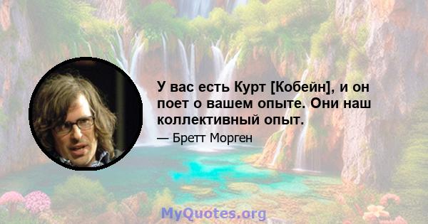 У вас есть Курт [Кобейн], и он поет о вашем опыте. Они наш коллективный опыт.