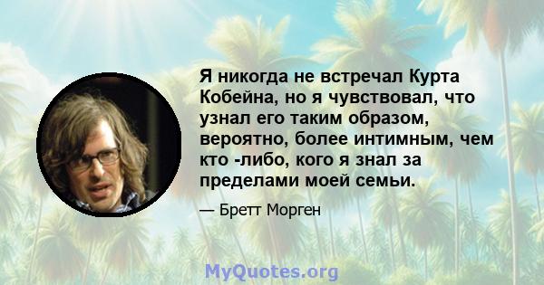 Я никогда не встречал Курта Кобейна, но я чувствовал, что узнал его таким образом, вероятно, более интимным, чем кто -либо, кого я знал за пределами моей семьи.