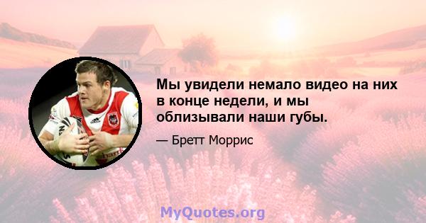 Мы увидели немало видео на них в конце недели, и мы облизывали наши губы.