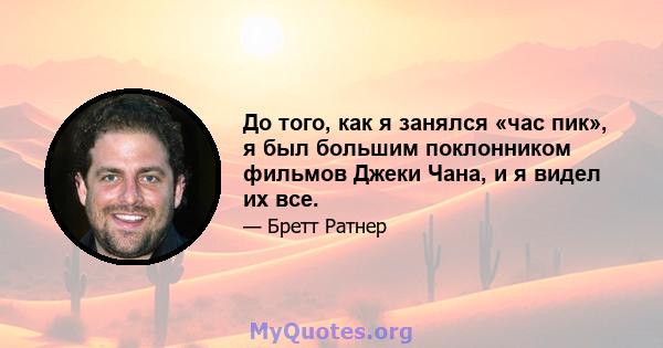 До того, как я занялся «час пик», я был большим поклонником фильмов Джеки Чана, и я видел их все.