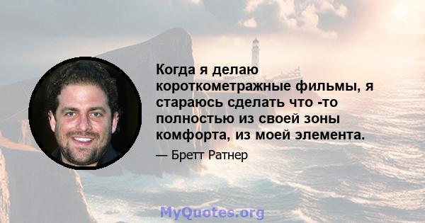 Когда я делаю короткометражные фильмы, я стараюсь сделать что -то полностью из своей зоны комфорта, из моей элемента.