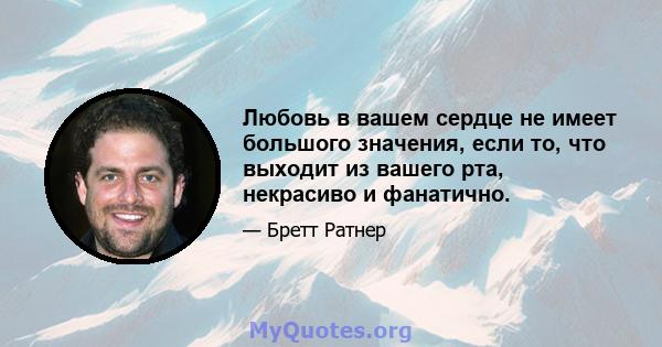 Любовь в вашем сердце не имеет большого значения, если то, что выходит из вашего рта, некрасиво и фанатично.