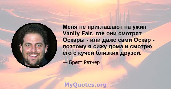 Меня не приглашают на ужин Vanity Fair, где они смотрят Оскары - или даже сами Оскар - поэтому я сижу дома и смотрю его с кучей близких друзей.