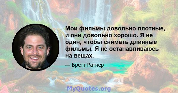 Мои фильмы довольно плотные, и они довольно хорошо. Я не один, чтобы снимать длинные фильмы. Я не останавливаюсь на вещах.