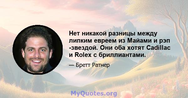 Нет никакой разницы между липким евреем из Майами и рэп -звездой. Они оба хотят Cadillac и Rolex с бриллиантами.