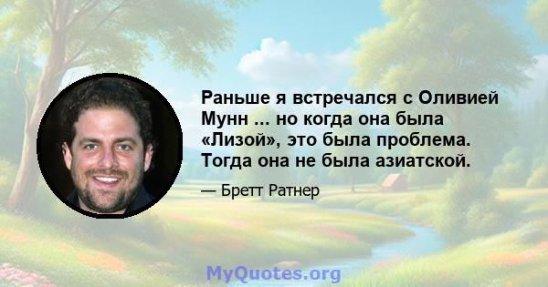 Раньше я встречался с Оливией Мунн ... но когда она была «Лизой», это была проблема. Тогда она не была азиатской.