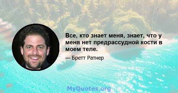 Все, кто знает меня, знает, что у меня нет предрассудной кости в моем теле.