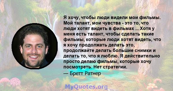 Я хочу, чтобы люди видели мои фильмы. Мой талант, мои чувства - это то, что люди хотят видеть в фильмах ... Хотя у меня есть талант, чтобы сделать такие фильмы, которые люди хотят видеть, что я хочу продолжать делать