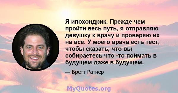 Я ипохондрик. Прежде чем пройти весь путь, я отправляю девушку к врачу и проверяю их на все. У моего врача есть тест, чтобы сказать, что вы собираетесь что -то поймать в будущем даже в будущем.