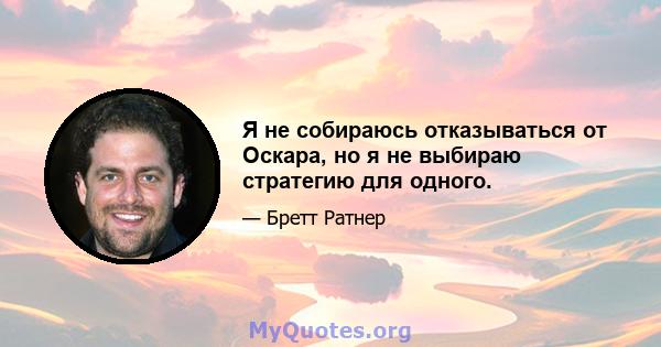 Я не собираюсь отказываться от Оскара, но я не выбираю стратегию для одного.