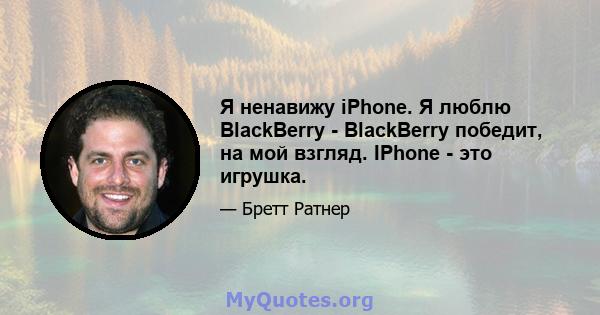 Я ненавижу iPhone. Я люблю BlackBerry - BlackBerry победит, на мой взгляд. IPhone - это игрушка.