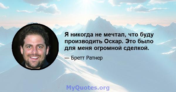 Я никогда не мечтал, что буду производить Оскар. Это было для меня огромной сделкой.