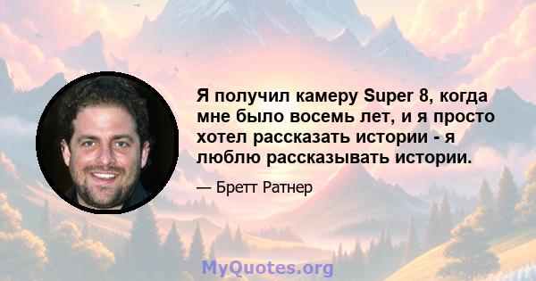 Я получил камеру Super 8, когда мне было восемь лет, и я просто хотел рассказать истории - я люблю рассказывать истории.